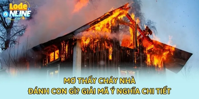 Mơ Thấy Cháy Nhà Đánh Con Gì? Giải Mã Ý Nghĩa Chi Tiết